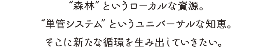 “森林”というローカルな資源。“単管システム”というユニバーサルな知恵。そこに新たな循環を生み出していきたい。